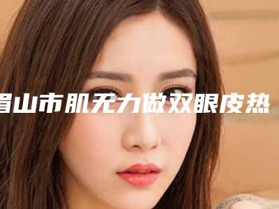 眉山市肌无力做双眼皮热门项目收费大全公示-眉山市肌无力做双眼皮费用怎么计算