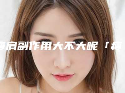 瘦肩副作用大不大呢「瘦肩术的5大副作用」