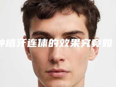 种植牙连体的效果究竟如何_种植牙连体的效果可以保持多少年