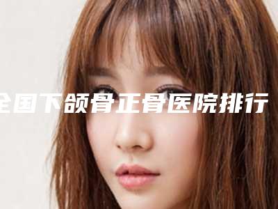 全国下颌骨正骨医院排行top20强实力评比-是高人气机构