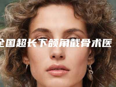 全国超长下颌角截骨术医院推荐:超长下颌角截骨术医院强榜前50强提前出炉