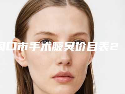 周口市手术腋臭价目表2025版医生公示-周口市手术腋臭手术价格范围