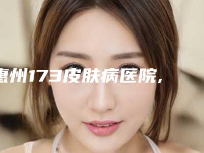 惠州173皮肤病医院,惠阳区新圩镇中心卫生院口碑横评哪家好