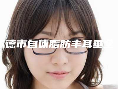 承德市自体脂肪丰耳垂全新价格表更新-承德市自体脂肪丰耳垂均价为6105元
