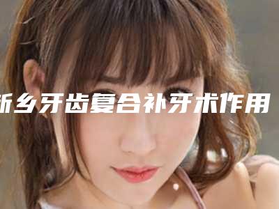 新乡牙齿复合补牙术作用维持期限是多久