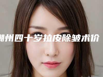 潮州四十岁拉皮除皱术价格具体是多少