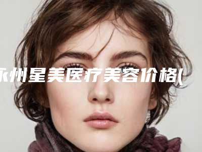 永州星美医疗美容价格(收费标准)全新版抢先看附黑眼圈特别严重消除案例