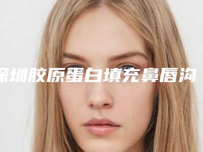 深圳胶原蛋白填充鼻唇沟多少钱(泪沟填充胶原蛋白多少钱)