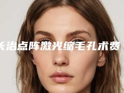 长治点阵激光缩毛孔术费用大约是多少