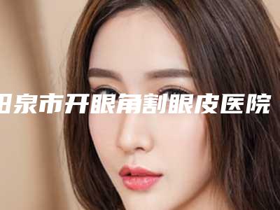 阳泉市开眼角割眼皮医院上榜名单前十top榜一览(阳泉美亚医学整形美容诊所锁定前三_绝了)
