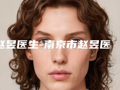 赵昱医生-南京市赵昱医生面部油脂去除是权威专家上榜