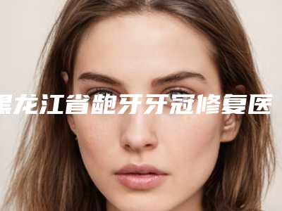 黑龙江省龅牙牙冠修复医生上榜名单常年稳居榜前三-黑龙江省李九菊口腔医生