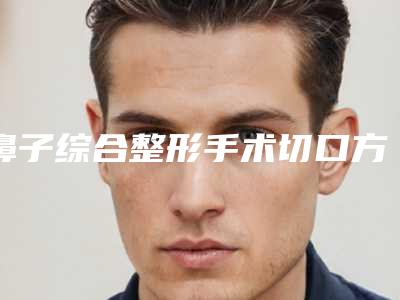 鼻子综合整形手术切口方式(鼻综合手术切口在哪里)