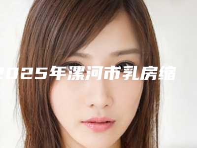 2025年漯河市乳房缩小整形整形医院在榜名单前十名单